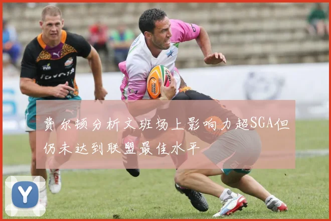 费尔顿分析文班场上影响力超SGA但仍未达到联盟最佳水平