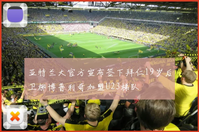 亚特兰大官方宣布签下拜仁19岁后卫柳博普利奇加盟U23梯队