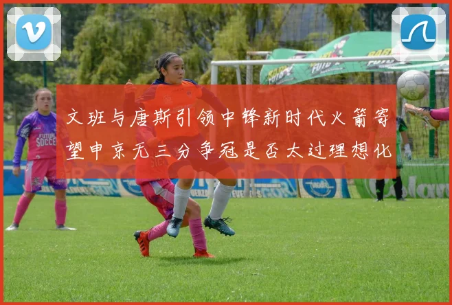 文班与唐斯引领中锋新时代火箭寄望申京无三分争冠是否太过理想化