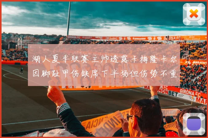 湖人夏季联赛主帅透露卡梅隆卡尔因脚趾甲伤缺席下半场但伤势不重
