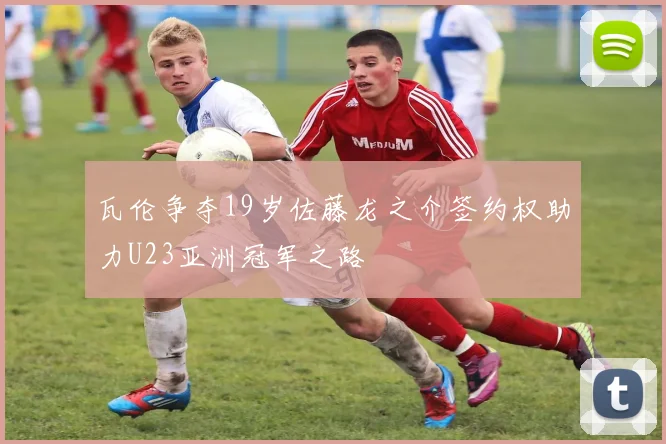 瓦伦争夺19岁佐藤龙之介签约权助力U23亚洲冠军之路