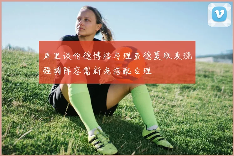 库里谈伦德博格与理查德夏联表现强调阵容需新老搭配合理