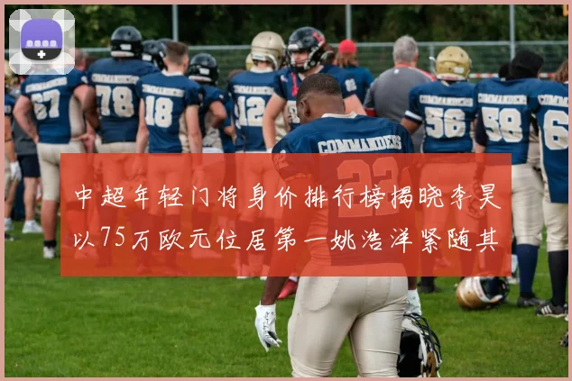 中超年轻门将身价排行榜揭晓李昊以75万欧元位居第一姚浩洋紧随其后