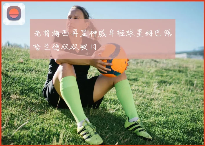 老将梅西再显神威年轻球星姆巴佩哈兰德双双破门
