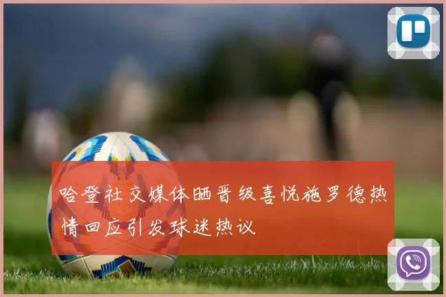 哈登社交媒体晒晋级喜悦施罗德热情回应引发球迷热议