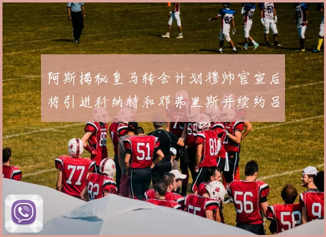 阿斯揭秘皇马转会计划穆帅官宣后将引进科纳特和邓弗里斯并续约吕迪格