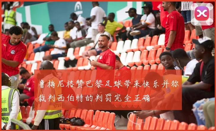 鲁梅尼格赞巴黎足球带来快乐并称裁判西伯特的判罚完全正确