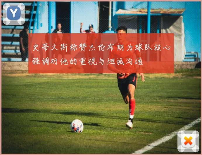 史蒂文斯称赞杰伦布朗为球队核心强调对他的重视与坦诚沟通
