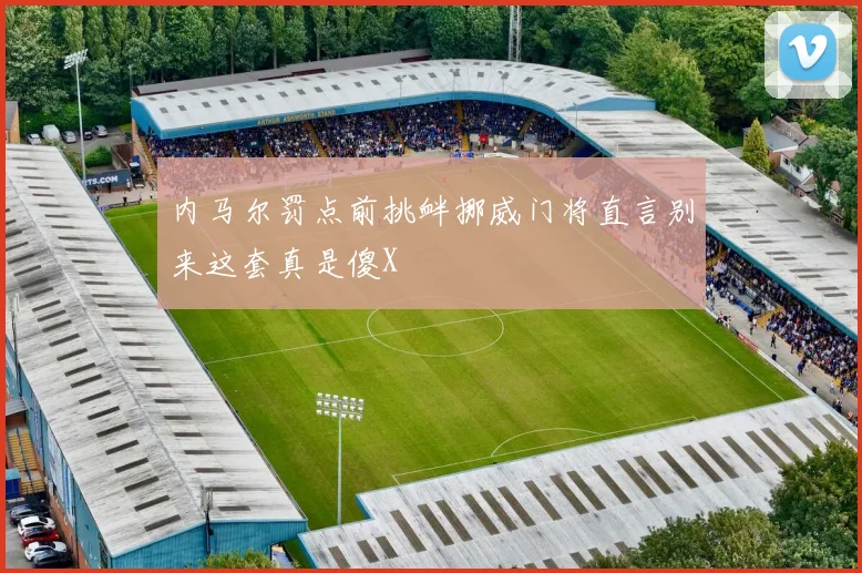 内马尔罚点前挑衅挪威门将直言别来这套真是傻X